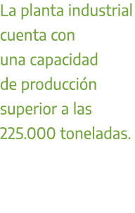 La planta industrial cuenta con una capacidad de producci n superior a las 225.000 toneladas.