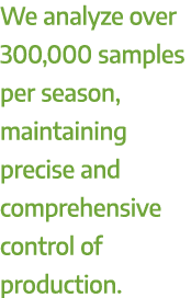 We analyze over 300,000 samples per season, maintaining precise and comprehensive control of production.