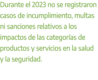 Durante el 2023 no se registraron casos de incumplimiento, multas ni sanciones relativos a los impactos de las catego...