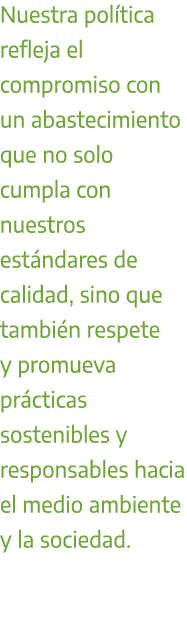 Nuestra pol tica refleja el compromiso con un abastecimiento que no solo cumpla con nuestros est ndares de calidad, s...