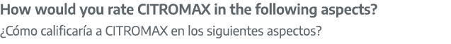 How would you rate CITROMAX in the following aspects? ¿C mo calificar a a CITROMAX en los siguientes aspectos?