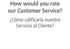 How would you rate our Customer Service? ¿C mo calificar a nuestro Servicio al Cliente?