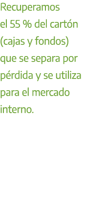 Recuperamos el 55 % del cart n (cajas y fondos) que se separa por p rdida y se utiliza para el mercado interno.