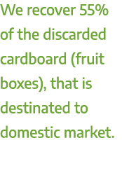 We recover 55% of the discarded cardboard (fruit boxes), that is destinated to domestic market. 