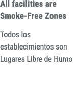 All facilities are Smoke Free Zones Todos los establecimientos son Lugares Libre de Humo