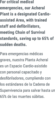 For critical medical emergencies, our Acheral Plant is a designated Cardio assisted Area, with trained staff and defi...