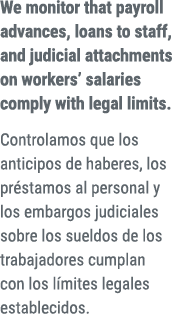 We monitor that payroll advances, loans to staff, and judicial attachments on workers’ salaries comply with legal lim...