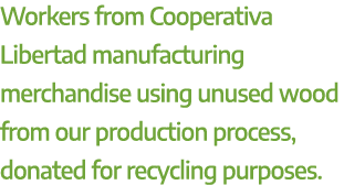 Workers from Cooperativa Libertad manufacturing merchandise using unused wood from our production process, donated fo...